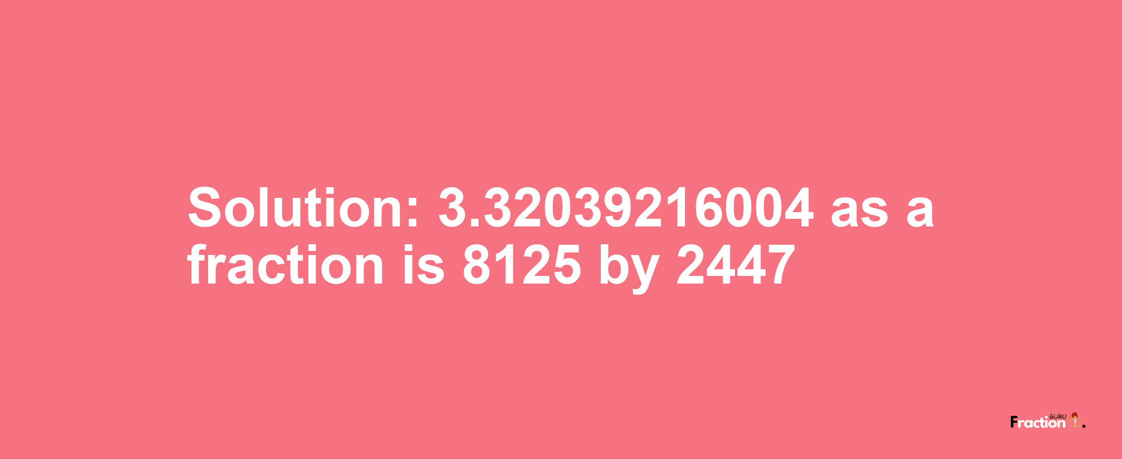 Solution:3.32039216004 as a fraction is 8125/2447